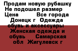 Продам новую рубашку.Не подошел размер.  › Цена ­ 400 - Все города, Донецк г. Одежда, обувь и аксессуары » Женская одежда и обувь   . Самарская обл.,Жигулевск г.